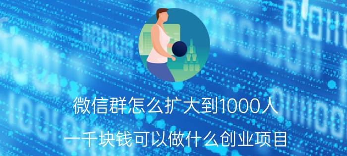 微信群怎么扩大到1000人 一千块钱可以做什么创业项目？